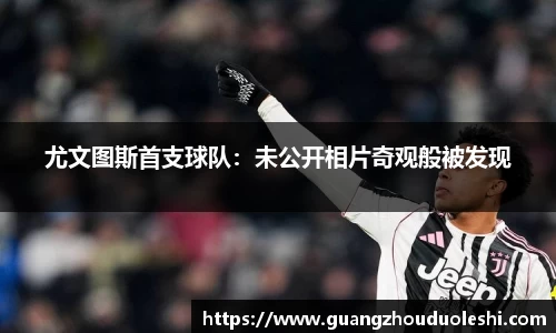 尤文图斯首支球队：未公开相片奇观般被发现